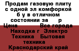 Продам газовую плиту с одной эл.комфоркой б/у в отличном состоянии за 3000р › Цена ­ 3 000 - Все города, Находка г. Электро-Техника » Бытовая техника   . Краснодарский край,Краснодар г.